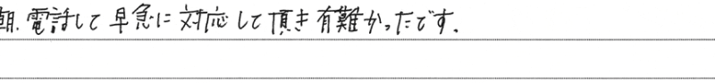 朝、電話して早急に対応して頂き有難かったです。