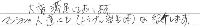 大変満足しております。マンションの人達にも（トラブル発生時）は紹介します。