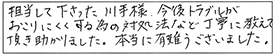 担当して下さった川手様、今後トラブルがおこりにくくする為の対処法など丁寧に教えて頂き、助かりました。本当に有難うございました。