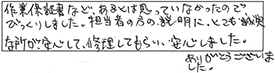 作業保証書など、あるとは思っていなかったので、びっくりしました。担当者の方の説明に、とても誠実な所が安心して、修理してもらい、安心しました。ありがとうございました。