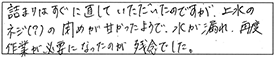 詰まりはすぐに直していただいたのですが、上水のネジ（？）の閉めが甘かったようで、水が漏れ、再度、作業が必要になったのが残念でした。