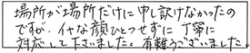 場所が場所だけに申し訳なかったのですが、イヤな顔ひとつせずに丁寧に対応して下さいました。有難うこざいました。