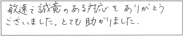 敏速で誠意のある対応をありがとうございました。とても助かりました。