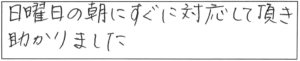 日曜日の朝にすぐに対応して頂き助かりました。