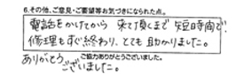 電話をかけてから来て頂くまで短時間で修理もすぐ終わり、とても助かりました。ありがとうございました。