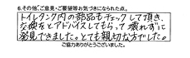 トイレタンク内の部品もチェックして頂き、交換をとアドバイスしてもらって壊れずに発見できました。とても親切な方でした。