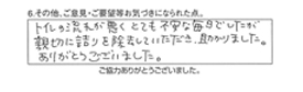 トイレの流れが悪くとても不安な毎日でしたが、親切に詰りを除去していただき、助かりました。ありがとうございました。