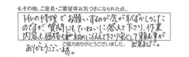 トイレの修理でお願いするのが気が恥ずかしかったのですが、質問にもていねいに答えて下さり、作業内容も価格も初めに伝えて下さり、安心して頼む事が出来ました。ありがとうございます。