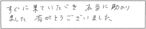 すぐに来ていただき本当に助かりました。有難うございました。 