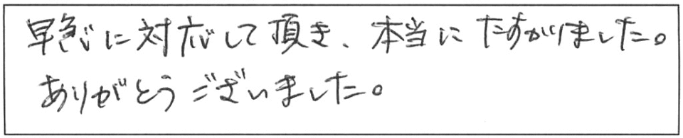 早急に対応して頂き、本当にたすかりました。ありがとうございました。