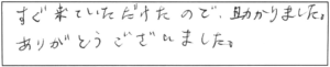 すぐ来ていただけたので、助かりました。ありがとうございました。