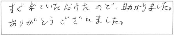 すぐ来ていただけたので、助かりました。ありがとうございました。