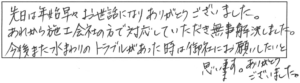 先日は年始早々お世話になり、ありがとうございました。あれから施工会社の方で対応していただき無事解決しました。今後また水まわりのトラブルがあった時は、御社にお願いしたいと思います。ありがとうございました。