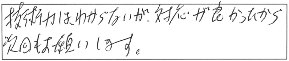 技術力はわからないが、対応が良かったから次回もお願いします。