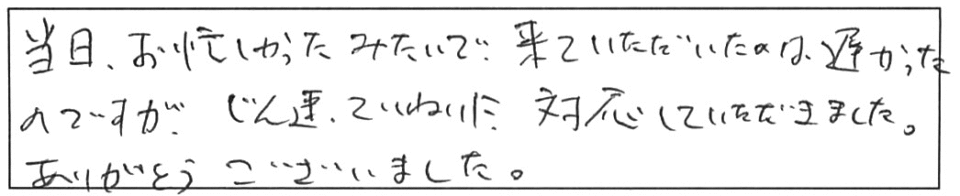 当日、お忙しかったみたいで、来ていただいたのは遅かったのですが、迅速ていねいに対応していただきました。ありがとうございました。