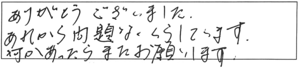 ありがとうございました。あれから問題なく暮らしています。何かあったら、またお願いします。