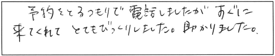 予約をとるつもりで電話しましたが、すぐに来てくれて、とてもびっくりしました。助かりました。