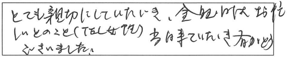 とても親切にしていただき、金曜日はお忙しいとのこと（TEL女性）、当日来ていただき有がとうございました。