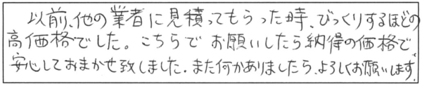 以前、他の業者に見積もってもらった時、びっくりするほどの高価格でした。こちらでお願いしたら納得の価格で、安心しておまかせ致しました。また何かありましたら、よろしくお願いします。