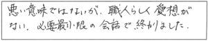 悪い意味ではないが、職人らしく愛想がない。必要最小限の会話で終わりました。