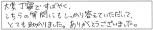 大変丁寧ですばやく、こちらの質問にもしっかり答えていただいて、とても助かりました。ありがとうございました。