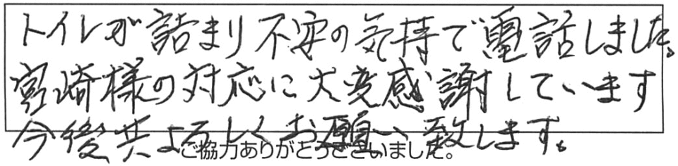 トイレが詰まり、不安の気持で電話しました。宮崎様の対応に大変感謝しています。今後共、よろしくお願い致します。