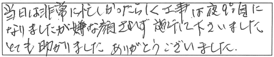 当日は非常に忙しかったらしく、工事は夜9時頃になりましたが、嫌な顔されず施工して下さいました。とても助かりました。ありがとうございました。