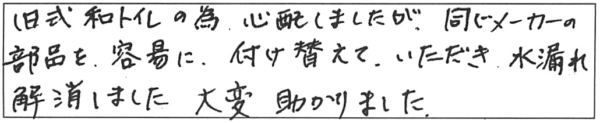 旧式和トイレの為心配しましたが、同じメーカーの部品を容易に付け替えていただき、水漏れ解消しました。大変助かりました。