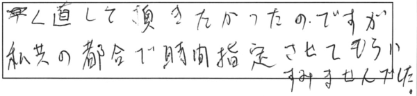 早く直して頂きたかったのですが、私共の都合で時間指定させてもらい、すみませんでした。