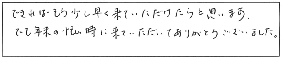 できればもう少し早く来ていただけたらと思います。でも年末の忙しい時に来ていただいて、ありがとうございました。