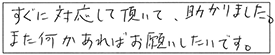 すぐに対応して頂いて、助かりました。また何かあれば、お願いしたいです。