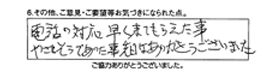 電話の対応早く来てもらえた事、やさしそうであった事、先日はありがとうございました。