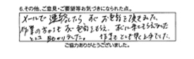 メールで連絡したら、すぐお電話を頂きました。作業の方からもお電話をもらえ、すぐ来てもらえました。とても助かりました。作業もとても早く上手でした。