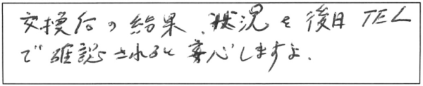 交換後の結果、状況を後日TELで確認されると安心しますよ。