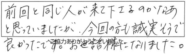 前回と同じ人が来て下さるのかなぁと思っていましたが、今回の方も誠実そうで良かったです。お世話様になりました。