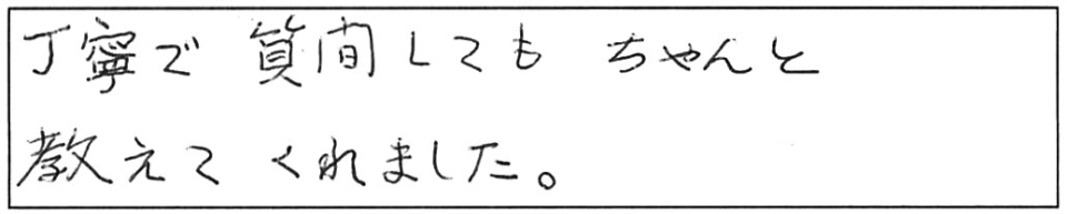 丁寧で質問してもちゃんと教えてくれました。