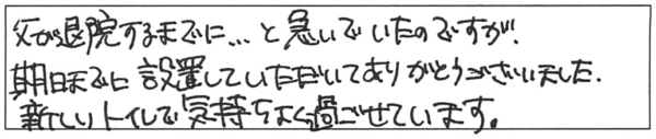 父が退院するまでに…と思っていたのですが、期日までに設置していただいて、ありがとうございました。新しいトイレで気持ちよく過ごせています。