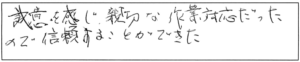 誠意を感じ、親切な作業対応だったので、信頼することができた。