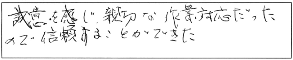 誠意を感じ、親切な作業対応だったので、信頼することができた。