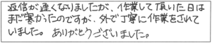 返信が遅くなりましたが、作業して頂いた日はまだ寒かったのですが、外で丁寧に作業をされていました。ありがとうございました。