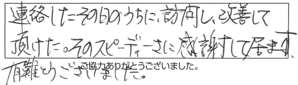 連絡したその日のうちに訪問し、改善して頂けた。そのスピーディさに感謝して居ます。有難とうございました。