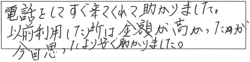 電話をしてすぐ来てくれて助かりました。以前利用した所は金額が高かったが、今回思ったより安く助かりました。