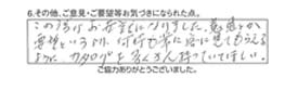 この度はお世話になりました。意見とか要望というより、何時も常に客に見てもらえるように、カタログを多くたくさん持っていてほしい。