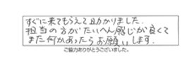 すぐに来てもらえて助かりました。担当の方がたいへん感じが良くて、また何かあったらお願いします。