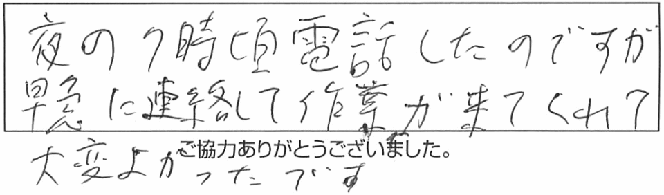 夜の7時頃電話したのですが、早急に連絡して作業が来てくれて大変よかったです。