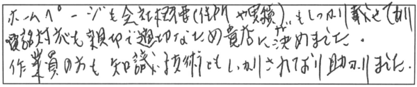 ホームページも会社概要（住所や実績ナド）もしっかり載せてあり、電話対応も親切で適切なため、貴店に決めました。作業員の方も知識・技術ともしっかりされており、助かりました。