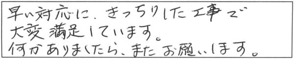 早い対応に、きっちりした工事で大変満足しています。何かありましたら、またお願いします。