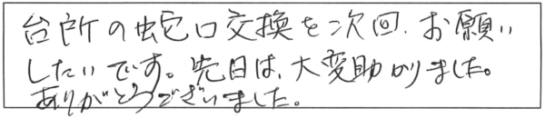 台所の蛇口交換を次回お願いしたいです。先日は大変助かりました。ありがとうございました。