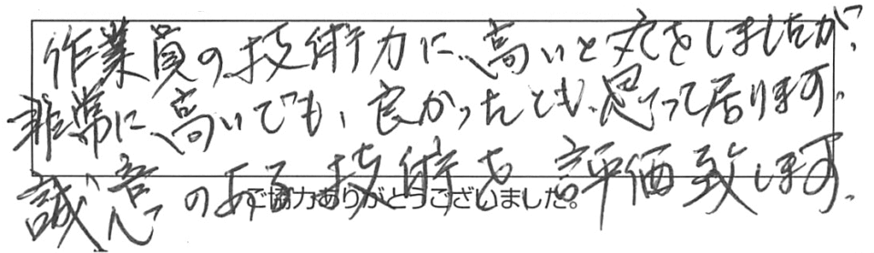 作業員の技術力に高いと丸をしましたが、非常に高いでも良かったとも思って居ります。誠意のある技術を評価致します。