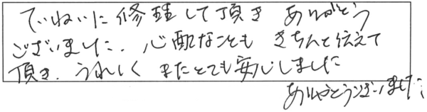 ていねいに修理して頂き、ありがとうございました。心配なこともきちんと伝えて頂き、うれしく、またとても安心しました。ありがとうございました。